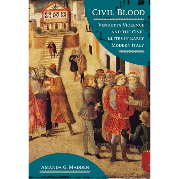 Civil Blood: Vendetta Violence and the Civic Elites in Early Modern Italy, (Hardcover)