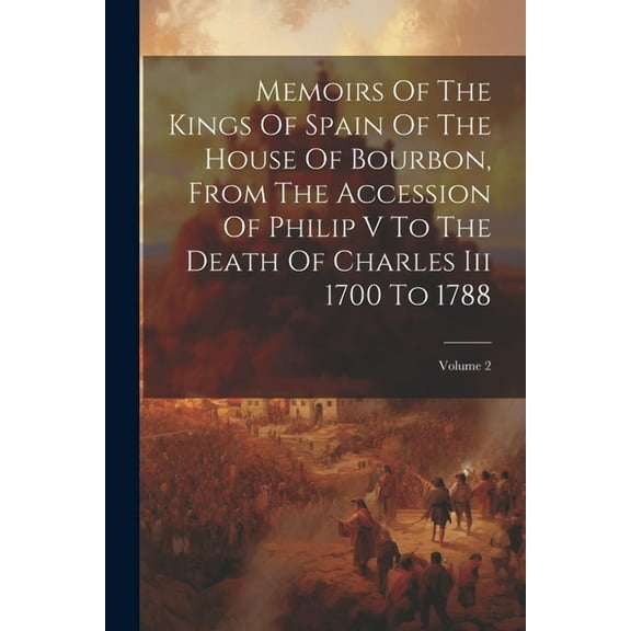 Memoirs Of The Kings Of Spain Of The House Of Bourbon, From The Accession Of Philip V To The Death Of Charles Iii 1700 To 1788; Volume 2 (Paperback)
