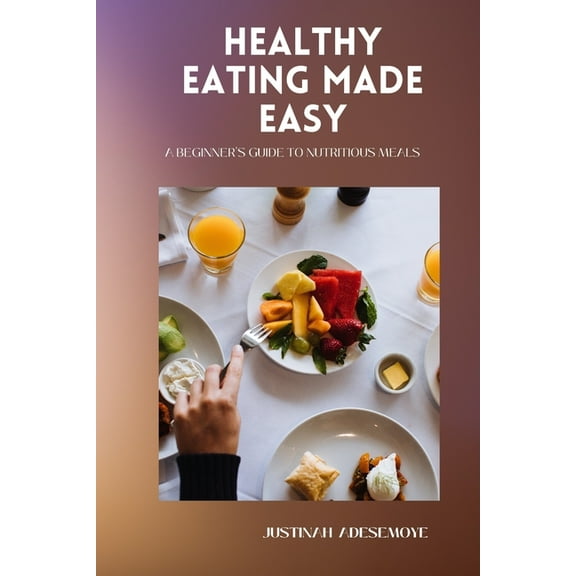 Healthy Eating Made Easy: A Beginner's Guide to Nutritious Meals (Paperback) by Justinah Adesemoye