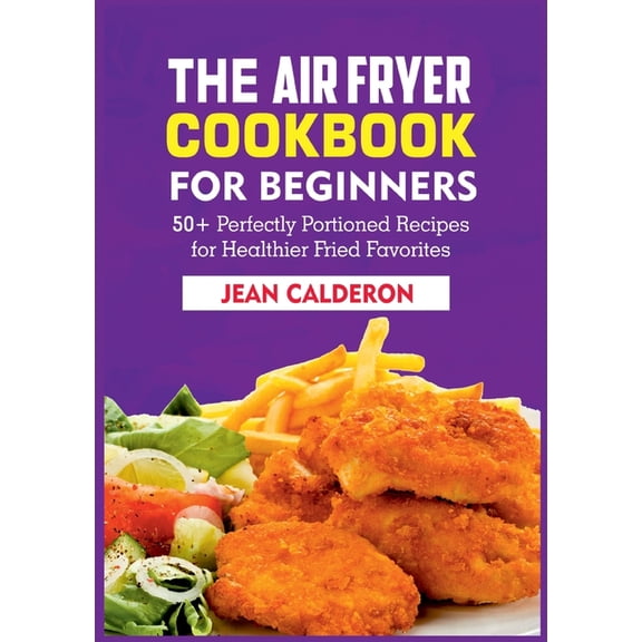 The Air Fryer Cookbook for Beginners: 50  Perfectly Portioned Recipes for Healthier Fried Favorites, (Paperback)