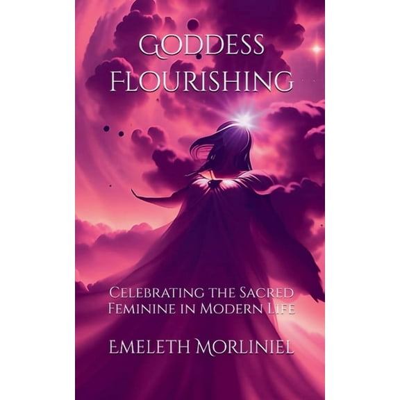 Goddess Flourishing: Celebrating the Sacred Feminine in Modern Life, (Paperback)