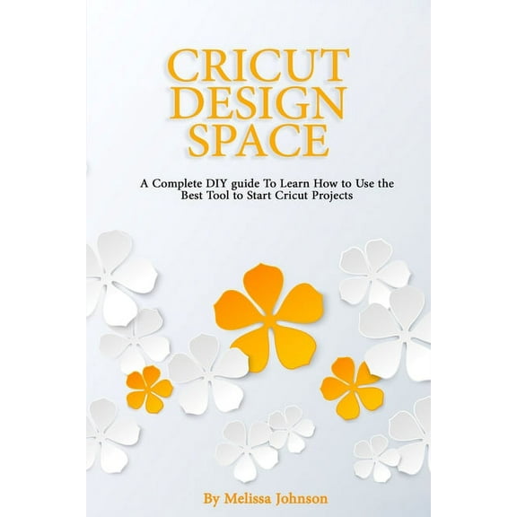 Cricut Design Space : A Complete DIY guide To Learn How to Use the Best Tool to Start Cricut Projects (Paperback)