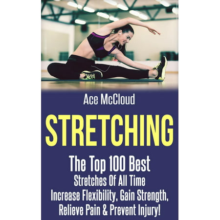 Stretching: The Top 100 Best Stretches Of All Time: Increase Flexibility, Gain Strength, Relieve Pain & Prevent Injury -