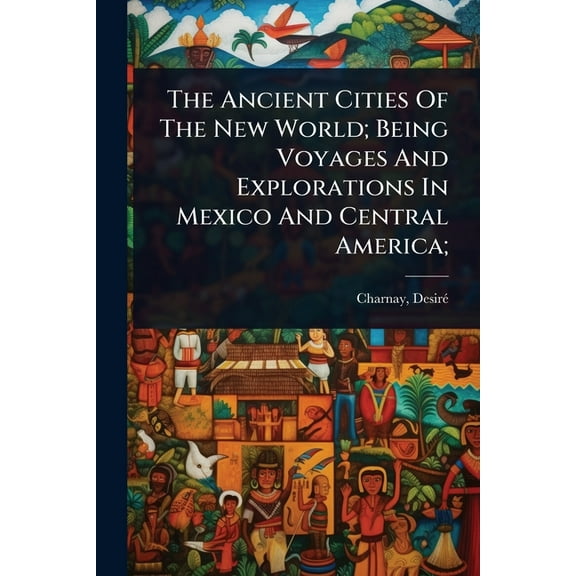 The Ancient Cities Of The New World; Being Voyages And Explorations In Mexico And Central America;, (Paperback)