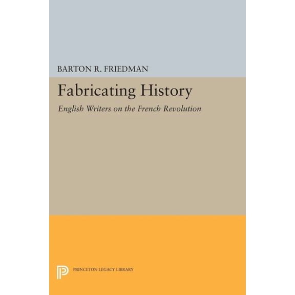 Princeton Legacy Library Fabricating History: English Writers on the French Revolution, Book 896, (Paperback)