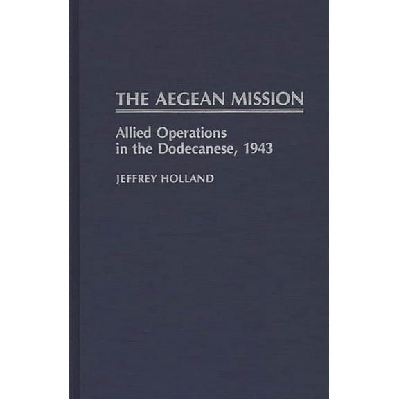 Contributions in Military Studies The Aegean Mission: Allied Operations in the Dodecanese, 1943, Book 77, (Hardcover)