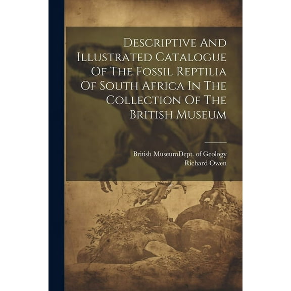 Descriptive And Illustrated Catalogue Of The Fossil Reptilia Of South Africa In The Collection Of The British Museum, (Paperback)