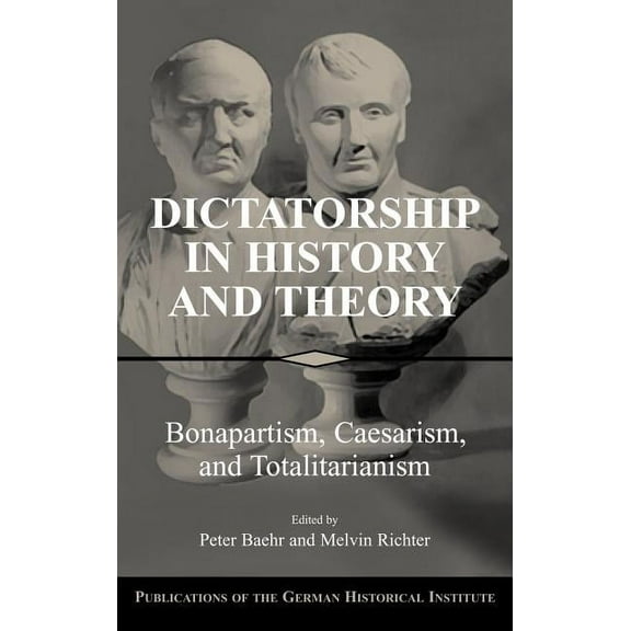 Publications of the German Historical In Dictatorship in History and Theory: Bonapartism, Caesarism, and Totalitarianism, (Hardcover)