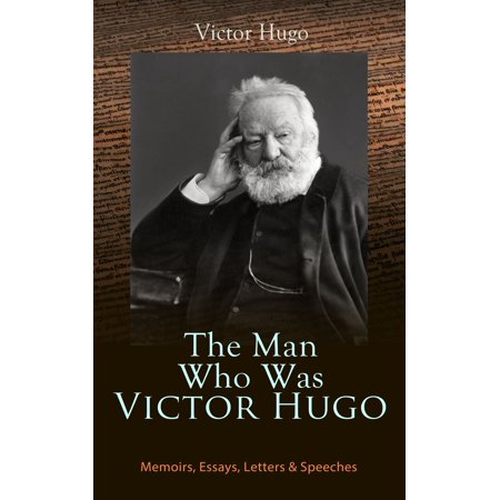 The Man Who Was Victor Hugo: Memoirs, Essays, Letters & Speeches -