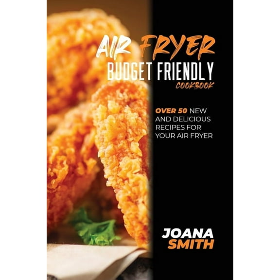Air Fryer Budget Friendly Cookbook : Over 50 New And Delicious Recipes For Your Air Fryer (Paperback)