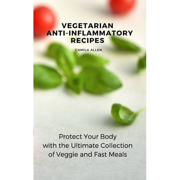 Vegetarian Anti-Inflammatory Recipes: Protect Your Body with the Ultimate Collection of Veggie and Fast Meals, (Hardcover)