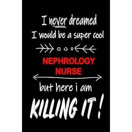 I Never Dreamed I Would Be a Super Cool Nephrology Nurse But Here I Am Killing It!: It's Like Riding a Bike. Except the Bike Is on Fire. and You Are o