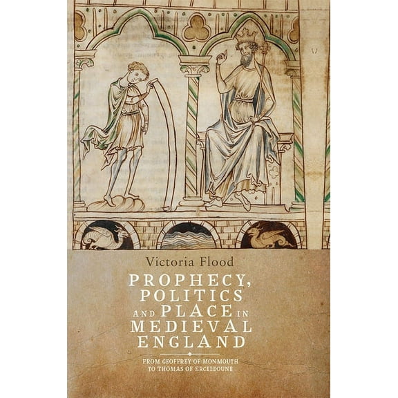 Prophecy, Politics and Place in Medieval England: From Geoffrey of Monmouth to Thomas of Erceldoune, (Hardcover)