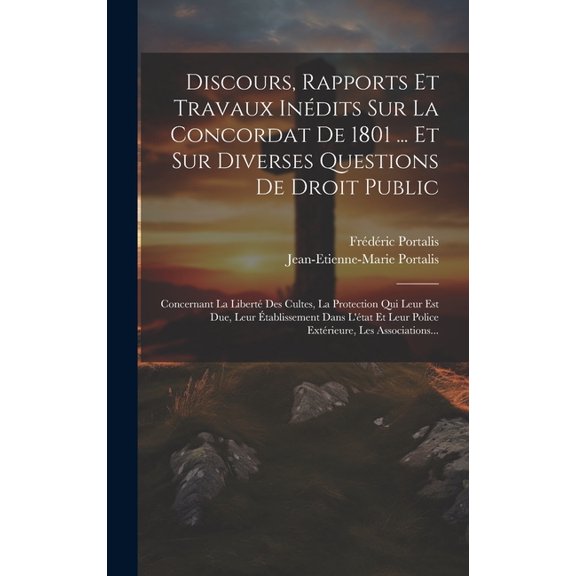Discours, Rapports Et Travaux Inédits Sur La Concordat De 1801 ... Et Sur Diverses Questions De Droit Public: Concernant La Liberté Des Cultes, La Protection Qui Leur Est Due, Leur Établissement Dans