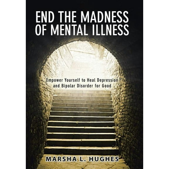 End the Madness of Mental Illness: Empower Yourself to Heal Depression and Bipolar Disorder for Good, (Hardcover)