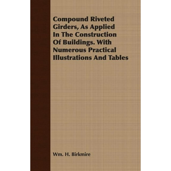 Compound Riveted Girders, As Applied In The Construction Of Buildings. With Numerous Practical Illustrations And Tables (Paperback)