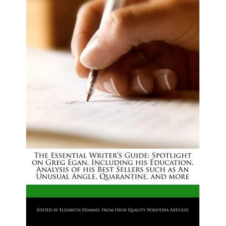 The Essential Writer's Guide : Spotlight on Greg Egan, Including His Education, Analysis of His Best Sellers Such as an Unusual Angle, Quarantine, and