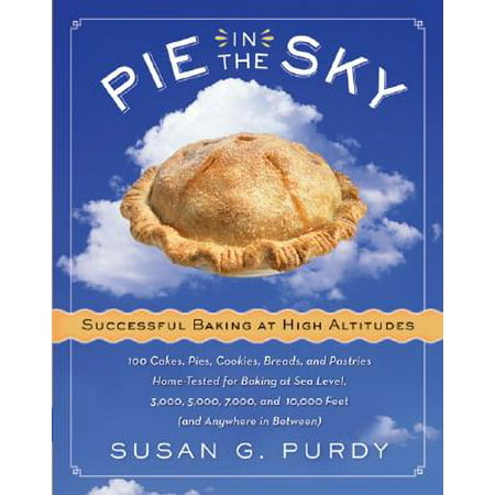 Pie in the Sky Successful Baking at High Altitudes : 100 Cakes, Pies, Cookies, Breads, and Pastries Home-Tested for Baking at Sea Level, 3,000, 5,000, 7,000, and 10,000 Feet (and Anywhere in