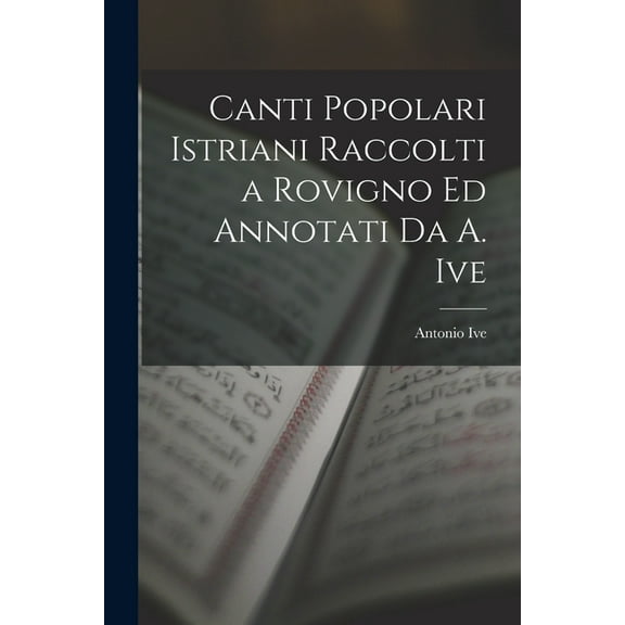 Canti Popolari Istriani Raccolti a Rovigno Ed Annotati Da A. Ive (Paperback)