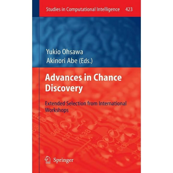 Studies in Computational Intelligence Advances in Chance Discovery: Extended Selection from International Workshops, Book 423, (Hardcover)