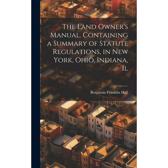 The Land Owner's Manual. Containing a Summary of Statute Regulations, in New York, Ohio, Indiana, Il, (Hardcover)
