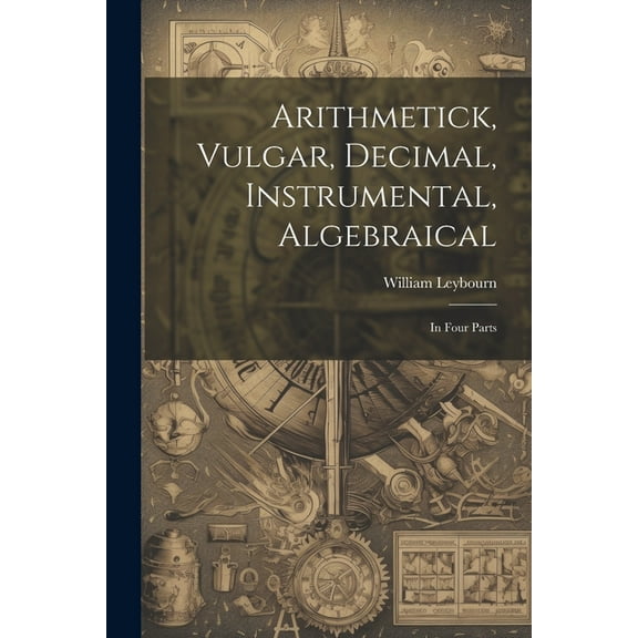 Arithmetick, Vulgar, Decimal, Instrumental, Algebraical: In Four Parts, (Paperback)