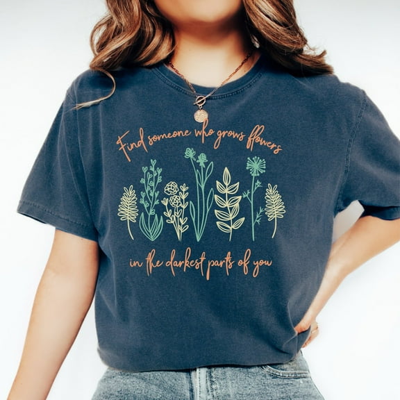 Find Someone Who Grows Flowers In The Darkest Parts Of You T-Shirt - Country Music Shirt - Inspirational Shirt - Best Friend - Boho Tee