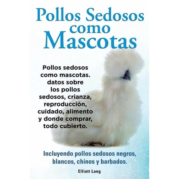 Pollos sedosos como mascotas. Datos sobre los Pollos Sedosos, crianza, reproducción, cuidado, alimento y donde comprar, , (Paperback)