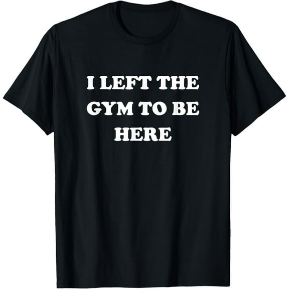 Gym Lover Gifts For Men Women Left Gym To Be Here T-Shirt