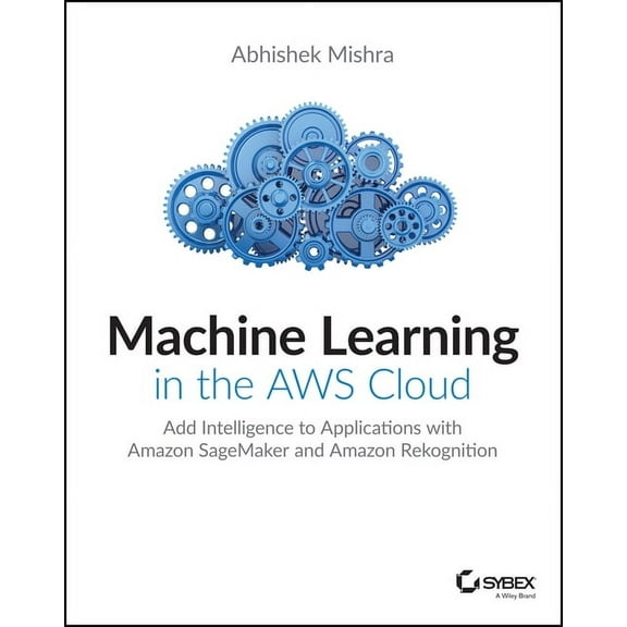Machine Learning in the AWS Cloud: Add Intelligence to Applications with Amazon Sagemaker and Amazon Rekognition, (Paperback)