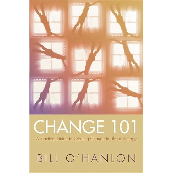 Change 101: A Practical Guide to Creating Change in Life or Therapy, (Hardcover)