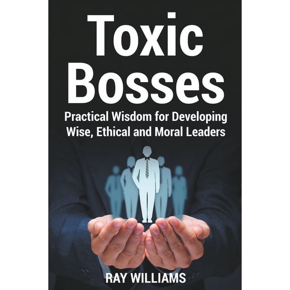 Toxic Bosses: Practical Wisdom for Developing Wise, Ethical and Moral Leaders, (Paperback)