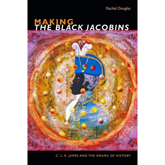 C. L. R. James Archives Making the Black Jacobins: C. L. R. James and the Drama of History, (Paperback)