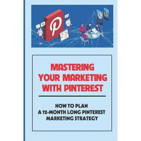 Mastering Your Marketing With Pinterest : How To Plan A 12-Month Long Pinterest Marketing Strategy: Ways To Booar Your Google Results (Paperback)