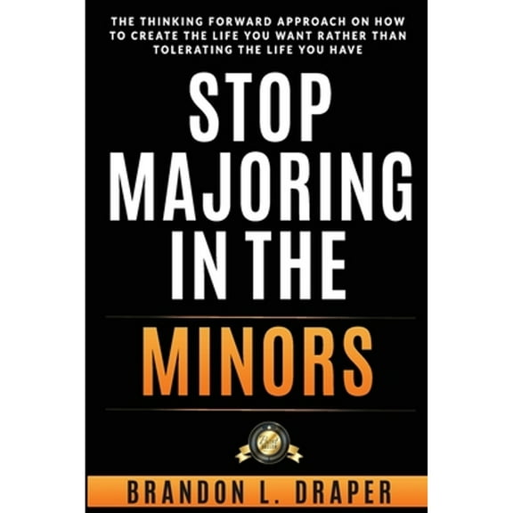 Stop Majoring In The Minors: The Thinking Forward Approach On How To Create The Life You Want Rather (Paperback) by Brandon L Draper
