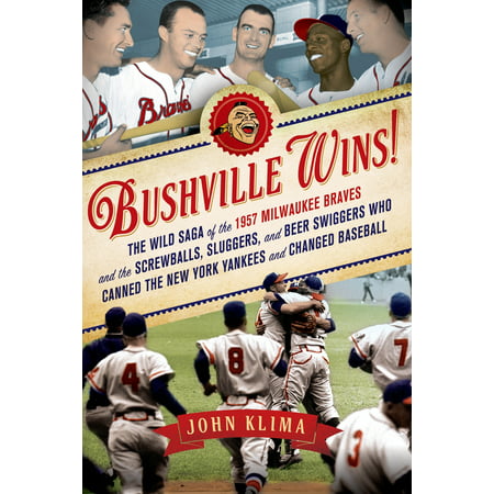Bushville Wins! : The Wild Saga of the 1957 Milwaukee Braves and the Screwballs, Sluggers, and Beer Swiggers Who Canned the New York Yankees and Changed