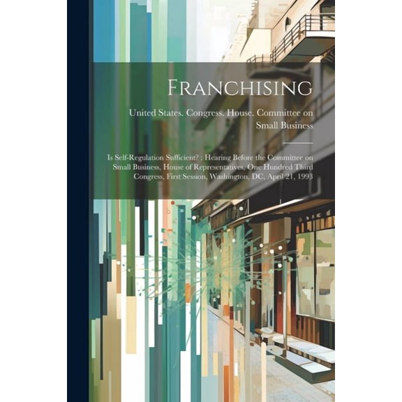 Franchising: Is Self-regulation Sufficient? : Hearing Before the Committee on Small Business, House of Representatives, One Hundred Third Congress, Fi