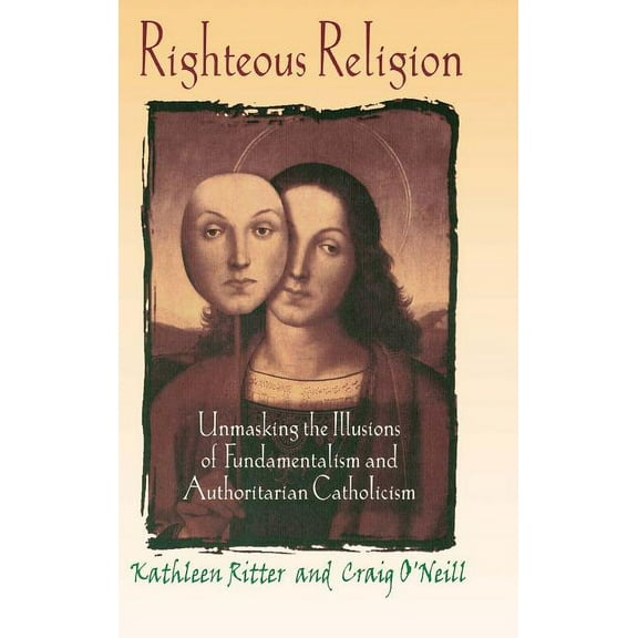 Righteous Religion: Unmasking the Illusions of Fundamentalism and Authoritarian Catholicism, (Hardcover)