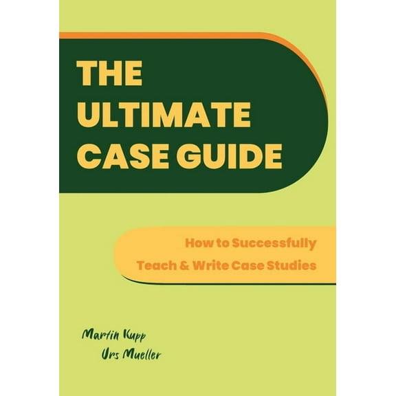 The Ultimate Case Guide: How to Successfully Teach and Write Case Studies, (Paperback)