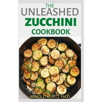 The Unleashed Zucchini Cookbook: Family Zucchini Recipe Book, Breads, Muffins, Main Dishes Desserts. (Paperback) by Arnold Kuntz Ph D