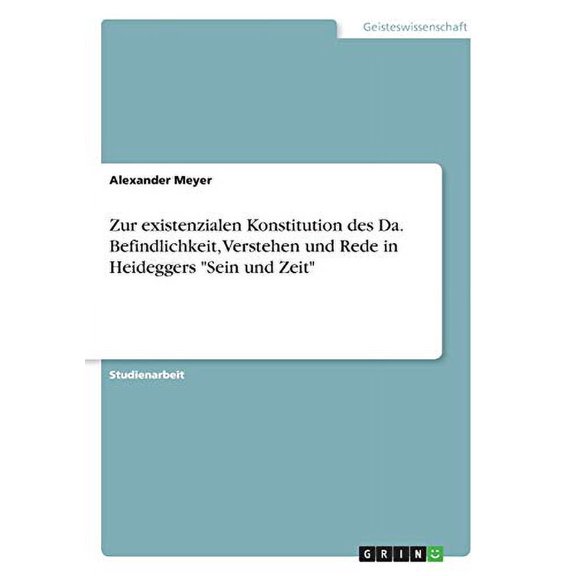 Zur existenzialen Konstitution des Da. Befindlichkeit, Verstehen und Rede in Heideggers 'Sein und Zeit' German Edition Paperback 3668080410 9783668080416 Alexander Meyer