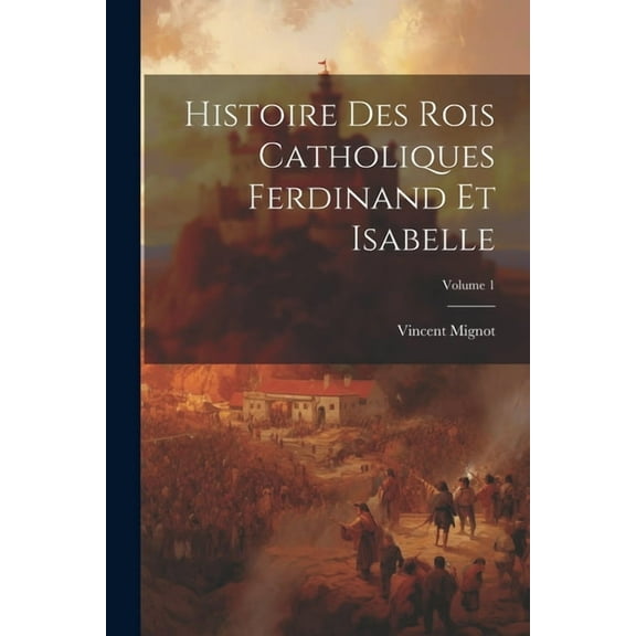 Histoire Des Rois Catholiques Ferdinand Et Isabelle; Volume 1 (Paperback)