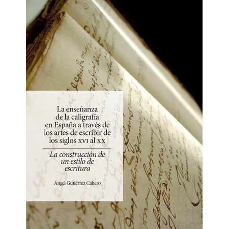 La Ensenanza de La Caligrafia En Espana: A Traves de Los Artes de Escribir de Los Siglos XVI Al XX. La Construccion de Un Estilo de Escritura