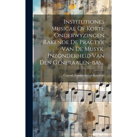 Institutiones Musicae Of Korte Onderwyzingen Rakende De Practyk Van De Musyk, Inzonderheid Van Den Generaalen-bas... (Hardcover)
