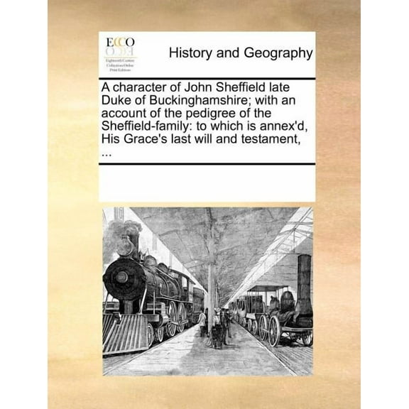 A Character of John Sheffield Late Duke of Buckinghamshire; With an Account of the Pedigree of the Sheffield-Family : To Which Is Annex'd, His Grace's Last Will and Testament, ... (Paperback)