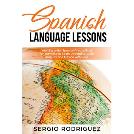 Spanish Language Lessons: Your Essential Spanish Phrase Book for Traveling in Spain, Argentina, Chile, Uruguay and Mexico with Ease! - (Best Spas In Mexico)