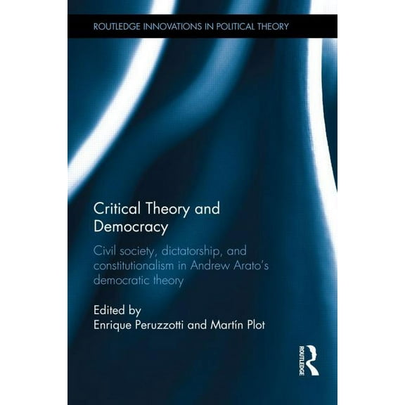 Routledge Innovations in Political Theor Critical Theory and Democracy: Civil Society, Dictatorship, and Constitutionalism in Andrew Arato's Democratic Theory, (Hardcover)