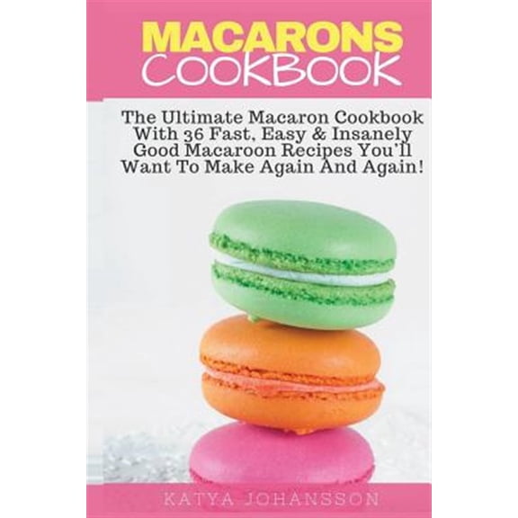 Pre-Owned Macarons Cookbook: The Ultimate Macaron Cookbook with 36 Fast, Easy & Insanely Good Macaroon Recipes You'll Want to Make Again and Again