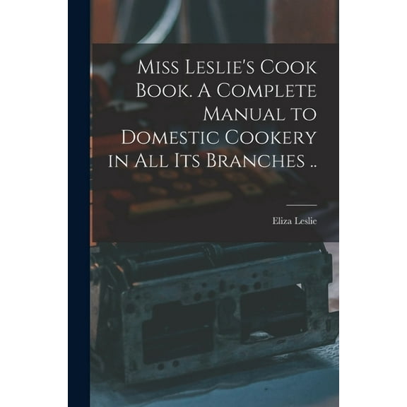 Miss Leslie's Cook Book. A Complete Manual to Domestic Cookery in all its Branches .., (Paperback)