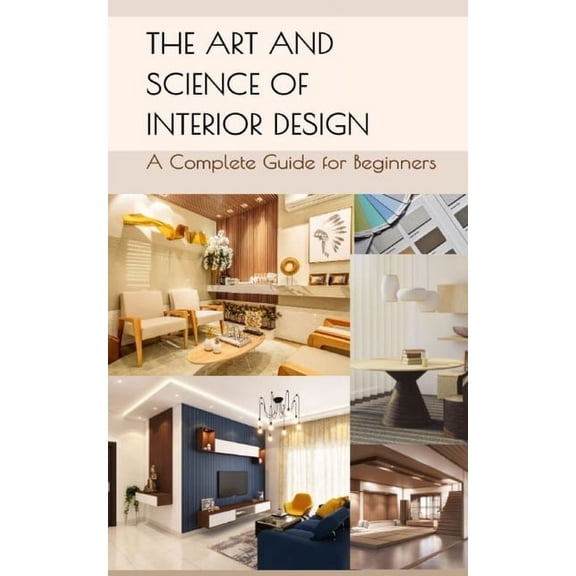 The Art and Science of Interior Design: A Complete Guide for Beginners, (Paperback)